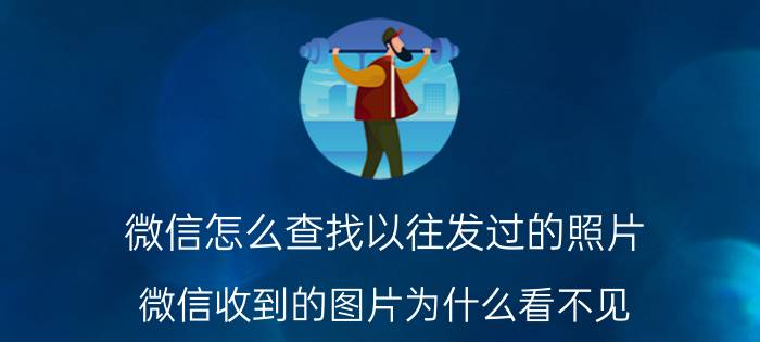 微信怎么查找以往发过的照片 微信收到的图片为什么看不见？